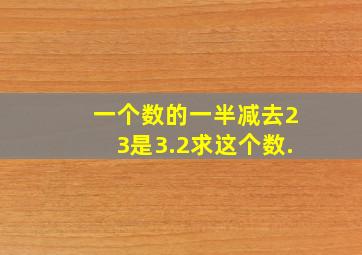 一个数的一半减去23是3.2,求这个数.