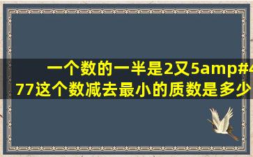 一个数的一半是2又5/7这个数减去最小的质数是多少?