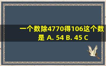 一个数除4770得106,这个数是 A. 54 B. 45 C. 44 D. 35