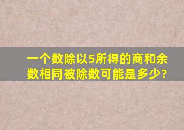 一个数除以5,所得的商和余数相同,被除数可能是多少?