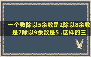 一个数除以5余数是2,除以8余数是7,除以9余数是5 .这样的三位数一共...