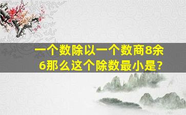 一个数除以一个数商8余6那么这个除数最小是?