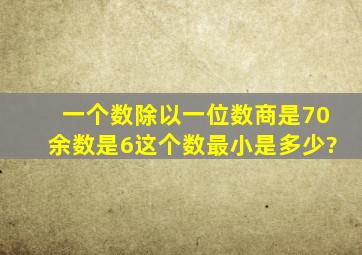 一个数除以一位数商是70,余数是6,这个数最小是多少?