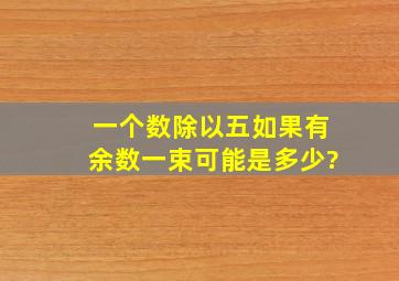 一个数除以五,如果有余数,一束可能是多少?