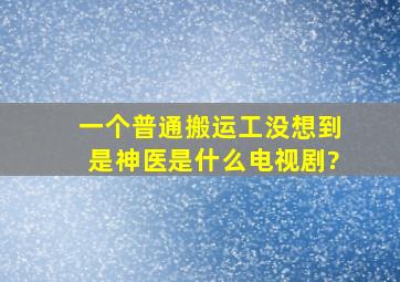 一个普通搬运工没想到是神医是什么电视剧?