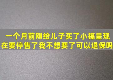 一个月前刚给儿子买了小福星,现在要停售了,我不想要了,可以退保吗