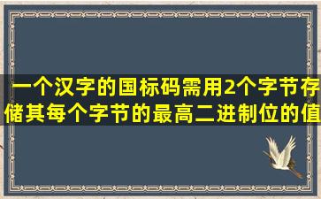 一个汉字的国标码需用2个字节存储,其每个字节的最高二进制位的值...