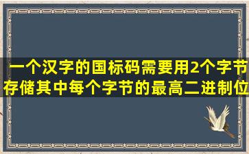 一个汉字的国标码需要用2个字节存储,其中每个字节的最高二进制位的...