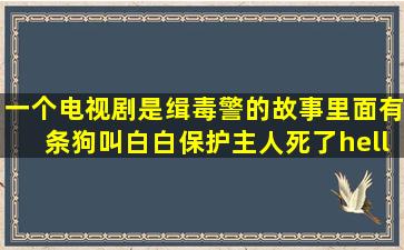 一个电视剧是缉毒警的故事,里面有条狗叫白白,保护主人死了……女...