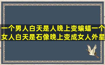 一个男人白天是人晚上变蝙蝠,一个女人白天是石像晚上变成女人,外星...