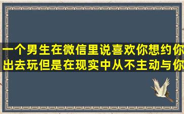 一个男生在微信里说喜欢你,想约你出去玩,但是在现实中从不主动与你...