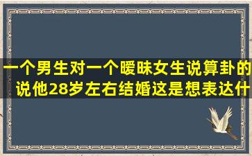 一个男生对一个暧昧女生说算卦的说他28岁左右结婚这是想表达什么?