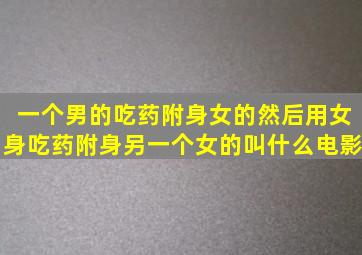 一个男的吃药附身女的,然后用女身吃药附身另一个女的叫什么电影