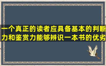 一个真正的读者应具备基本的判断力和鉴赏力,能够辨识一本书的优劣,...