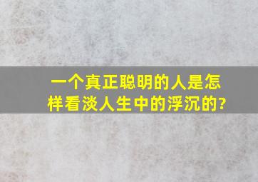 一个真正聪明的人,是怎样看淡人生中的浮沉的?