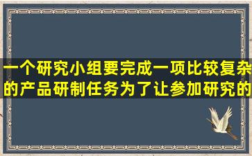 一个研究小组要完成一项比较复杂的产品研制任务,为了让参加研究的...