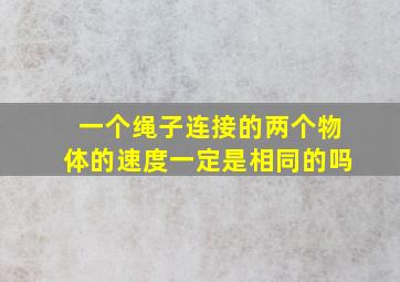 一个绳子连接的两个物体的速度一定是相同的吗