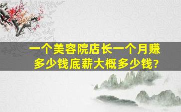 一个美容院店长一个月赚多少钱,底薪大概多少钱?