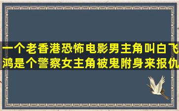 一个老香港恐怖电影,男主角叫白飞鸿是个警察,女主角被鬼附身来报仇的