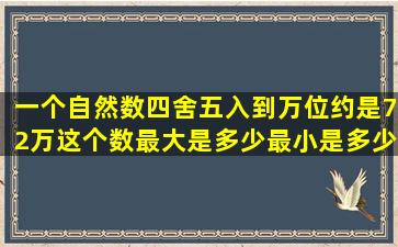 一个自然数四舍五入到万位约是72万这个数最大是多少最小是多少