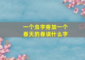 一个虫字旁加一个春天的春读什么字