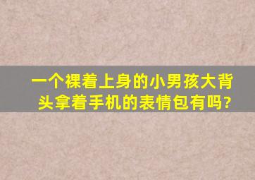 一个裸着上身的小男孩大背头拿着手机的表情包有吗?