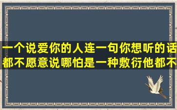 一个说爱你的人,连一句你想听的话都不愿意说,哪怕是一种敷衍他都不...