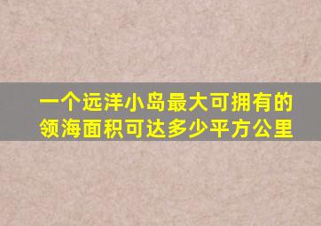 一个远洋小岛最大可拥有的领海面积可达多少平方公里