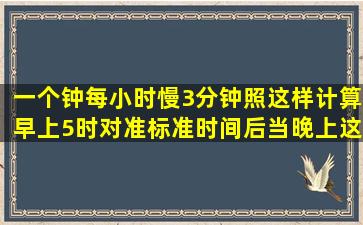 一个钟每小时慢3分钟,照这样计算,早上5时对准标准时间后,当晚上这个...