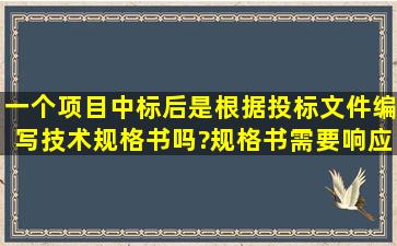 一个项目中标后,是根据投标文件编写技术规格书吗?规格书需要响应...