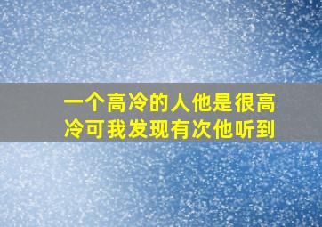 一个高冷的人他是很高冷。可我发现有次他听到