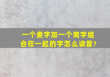 一个麦字加一个啇字组合在一起的字怎么读音?