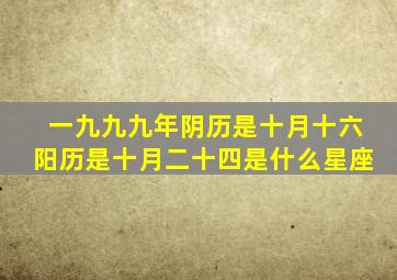 一九九九年阴历是十月十六阳历是十月二十四是什么星座