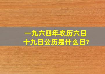 一九六四年农历六日十九日。公历是什么日?