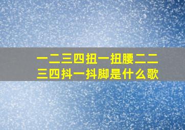 一二三四扭一扭腰二二三四抖一抖脚是什么歌