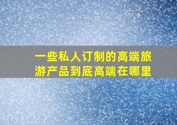 一些私人订制的高端旅游产品到底高端在哪里(