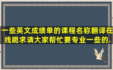 一些英文成绩单的课程名称翻译,在线跪求,请大家帮忙,要专业一些的,...