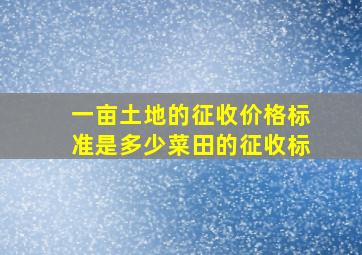 一亩土地的征收价格标准是多少菜田的征收标