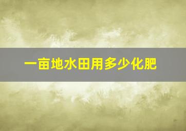 一亩地水田用多少化肥