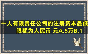 一人有限责任公司的注册资本最低限额为人民币( )元。A.5万B.10万C....