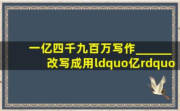 一亿四千九百万写作______,改写成用“亿”作单位的数是______,...