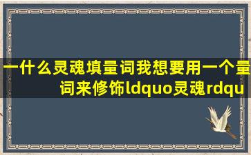 一什么灵魂填量词我想要用一个量词来修饰“灵魂”这一词