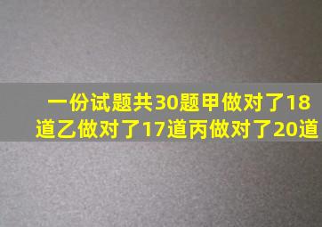 一份试题共30题,甲做对了18道,乙做对了17道,丙做对了20道