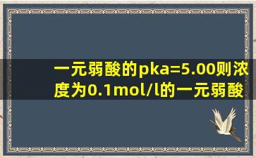 一元弱酸的pka=5.00则浓度为0.1mol/l的一元弱酸的水溶液的ph