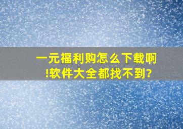 一元福利购怎么下载啊!软件大全都找不到?