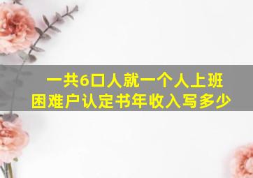 一共6口人,就一个人上班,困难户认定书年收入写多少