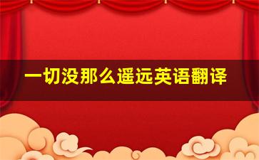 一切没那么遥远英语翻译