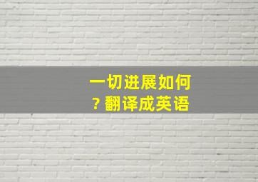 一切进展如何? 翻译成英语