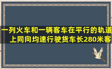 一列火车和一辆客车在平行的轨道上同向均速行驶,货车长280米,客车长...