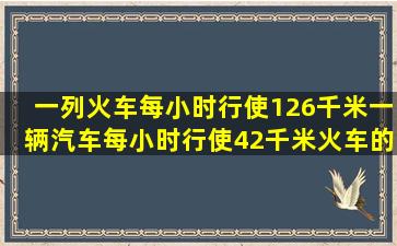 一列火车每小时行使126千米,一辆汽车每小时行使42千米,火车的速度...